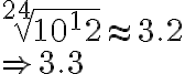 \sqrt[24]{10^12}\approx 3.2\\ \Rightarrow 3.3