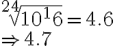 \sqrt[24]{10^16}=4.6\\ \Rightarrow 4.7